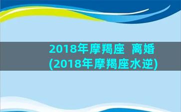 2018年摩羯座  离婚(2018年摩羯座水逆)